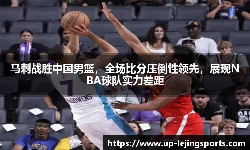 马刺战胜中国男篮，全场比分压倒性领先，展现NBA球队实力差距