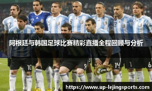 阿根廷与韩国足球比赛精彩直播全程回顾与分析
