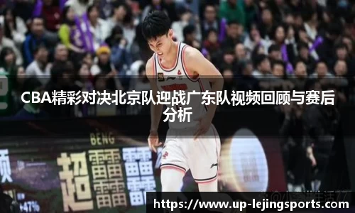 CBA精彩对决北京队迎战广东队视频回顾与赛后分析