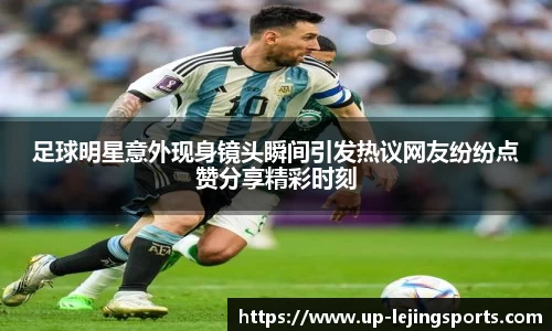 足球明星意外现身镜头瞬间引发热议网友纷纷点赞分享精彩时刻