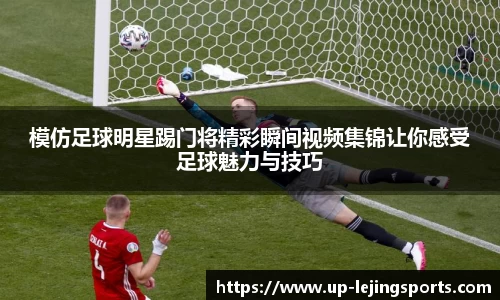 模仿足球明星踢门将精彩瞬间视频集锦让你感受足球魅力与技巧