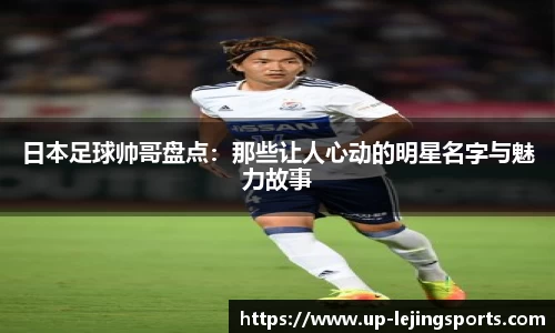 日本足球帅哥盘点：那些让人心动的明星名字与魅力故事