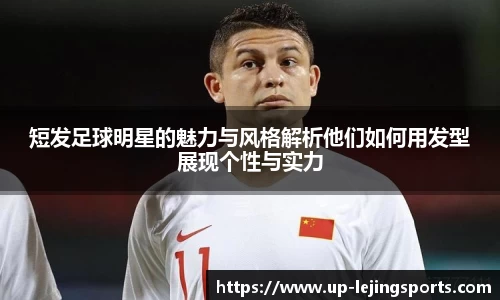 短发足球明星的魅力与风格解析他们如何用发型展现个性与实力